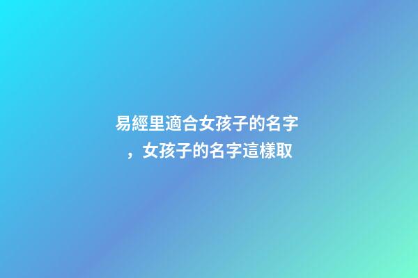 易經里適合女孩子的名字，女孩子的名字這樣取